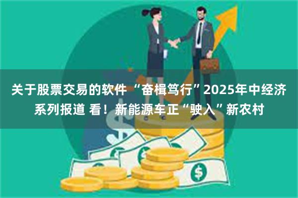 关于股票交易的软件 “奋楫笃行”2025年中经济系列报道 看！新能源车正“驶入”新农村