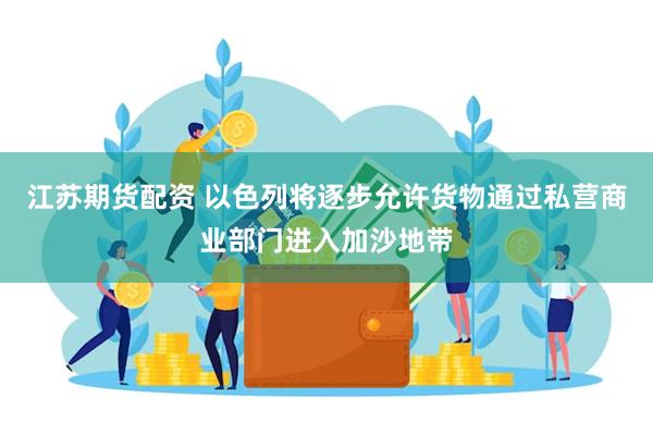 江苏期货配资 以色列将逐步允许货物通过私营商业部门进入加沙地带