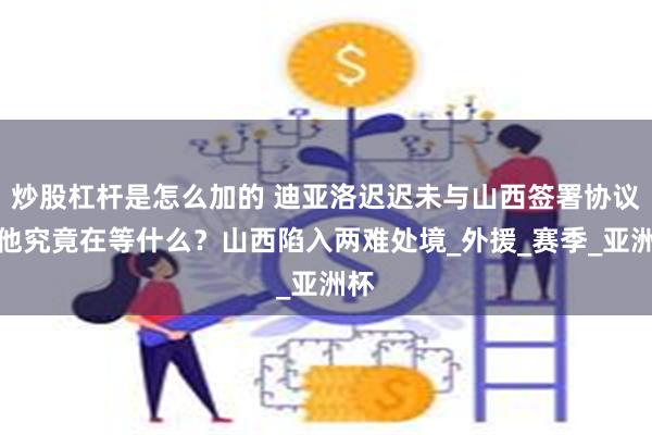炒股杠杆是怎么加的 迪亚洛迟迟未与山西签署协议，他究竟在等什么？山西陷入两难处境_外援_赛季_亚洲杯