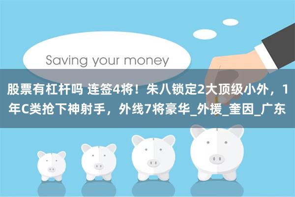 股票有杠杆吗 连签4将！朱八锁定2大顶级小外，1年C类抢下神射手，外线7将豪华_外援_奎因_广东