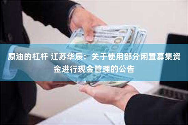 原油的杠杆 江苏华辰：关于使用部分闲置募集资金进行现金管理的公告
