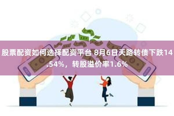 股票配资如何选择配资平台 8月6日天路转债下跌14.54%，转股溢价率1.6%