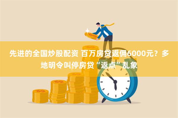 先进的全国炒股配资 百万房贷返佣6000元？多地明令叫停房贷“返点”乱象