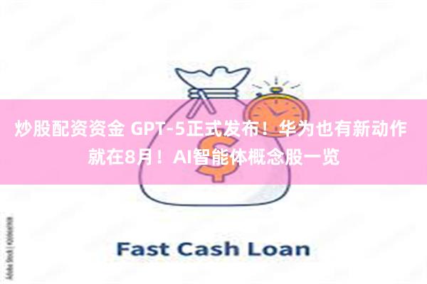 炒股配资资金 GPT-5正式发布！华为也有新动作 就在8月！AI智能体概念股一览