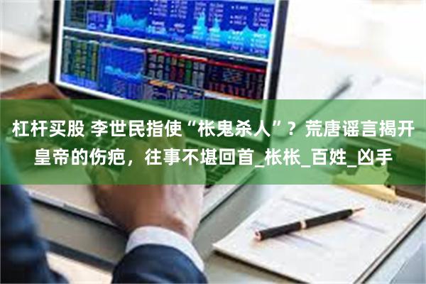 杠杆买股 李世民指使“枨鬼杀人”？荒唐谣言揭开皇帝的伤疤，往事不堪回首_枨枨_百姓_凶手