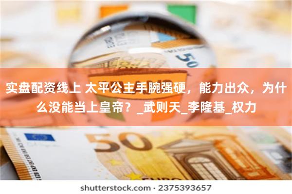 实盘配资线上 太平公主手腕强硬，能力出众，为什么没能当上皇帝？_武则天_李隆基_权力