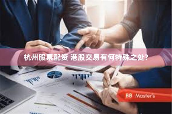 杭州股票配资 港股交易有何特殊之处?