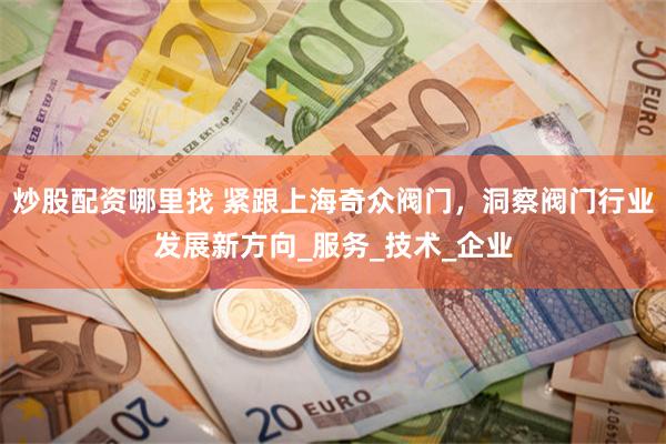炒股配资哪里找 紧跟上海奇众阀门，洞察阀门行业发展新方向_服务_技术_企业