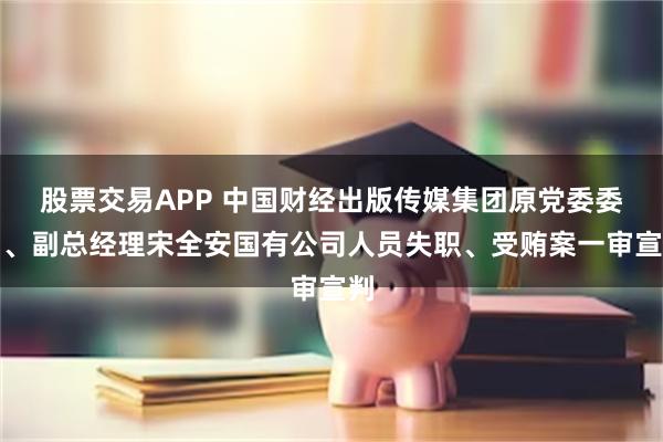 股票交易APP 中国财经出版传媒集团原党委委员、副总经理宋全安国有公司人员失职、受贿案一审宣判