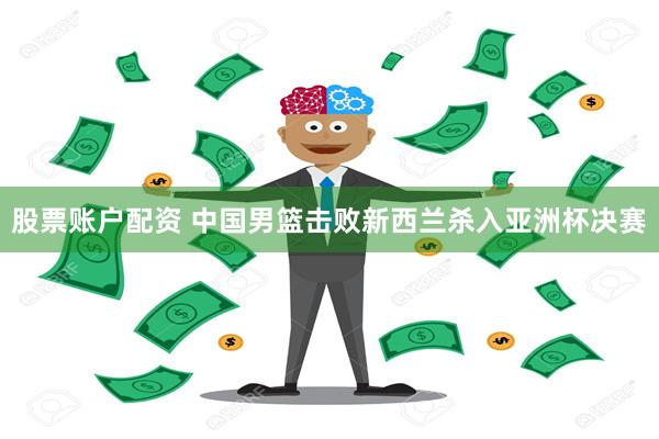 股票账户配资 中国男篮击败新西兰杀入亚洲杯决赛