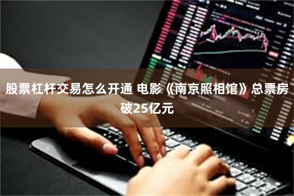 股票杠杆交易怎么开通 电影《南京照相馆》总票房破25亿元