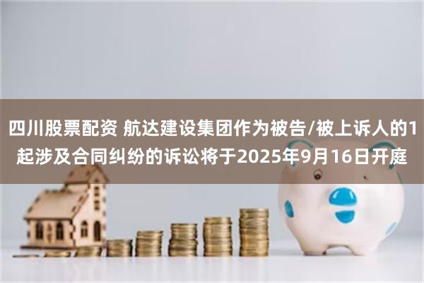 四川股票配资 航达建设集团作为被告/被上诉人的1起涉及合同纠纷的诉讼将于2025年9月16日开庭