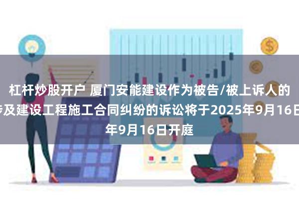 杠杆炒股开户 厦门安能建设作为被告/被上诉人的1起涉及建设工程施工合同纠纷的诉讼将于2025年9月16日开庭