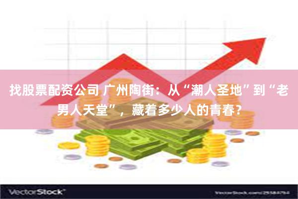 找股票配资公司 广州陶街：从“潮人圣地”到“老男人天堂”，藏着多少人的青春？