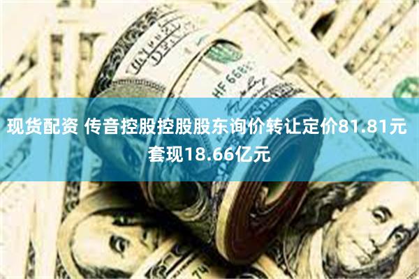 现货配资 传音控股控股股东询价转让定价81.81元 套现18.66亿元